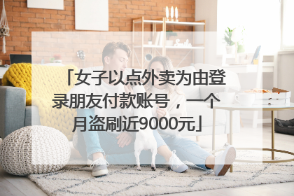 女子以点外卖为由登录朋友付款账号，一个月盗刷近9000元