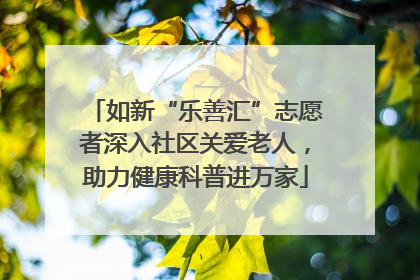 如新“乐善汇”志愿者深入社区关爱老人，助力健康科普进万家