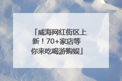威海网红街区上新！70+家店等你来吃喝游购娱