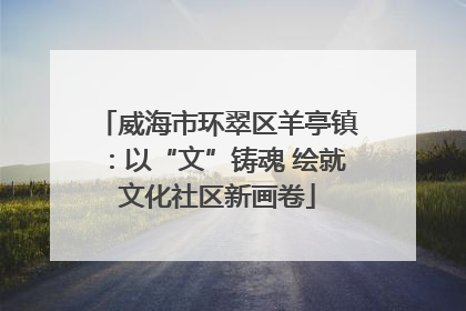 威海市环翠区羊亭镇：以“文”铸魂 绘就文化社区新画卷