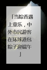 当粽香遇上童乐，中外市民游客在环球港包粽子迎端午