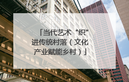 当代艺术“织”进传统村落（文化产业赋能乡村）