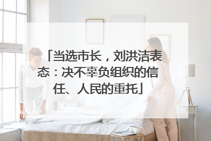 当选市长，刘洪洁表态：决不辜负组织的信任、人民的重托
