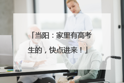 当阳：家里有高考生的，快点进来！