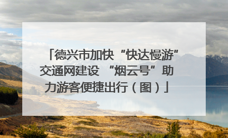 德兴市加快“快达慢游”交通网建设 “烟云号”助力游客便捷出行（图）