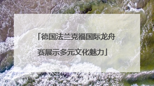 德国法兰克福国际龙舟赛展示多元文化魅力