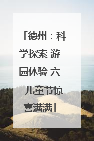 德州：科学探索 游园体验 六一儿童节惊喜满满