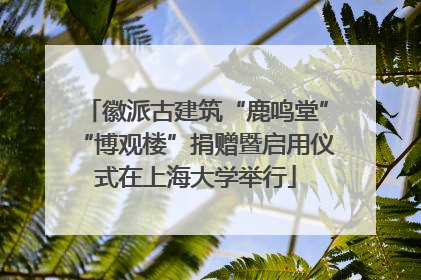 徽派古建筑“鹿鸣堂”“博观楼”捐赠暨启用仪式在上海大学举行