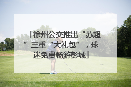 徐州公交推出“苏超”三重“大礼包”，球迷免费畅游彭城