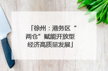 徐州：港务区“两仓”赋能开放型经济高质量发展