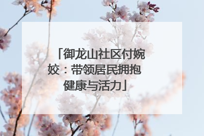 御龙山社区付婉姣：带领居民拥抱健康与活力