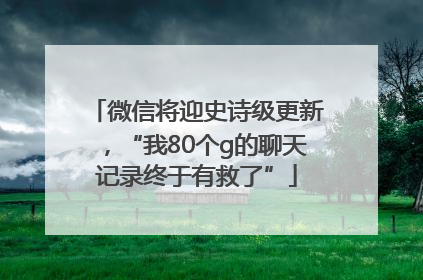 微信将迎史诗级更新，“我80个g的聊天记录终于有救了”