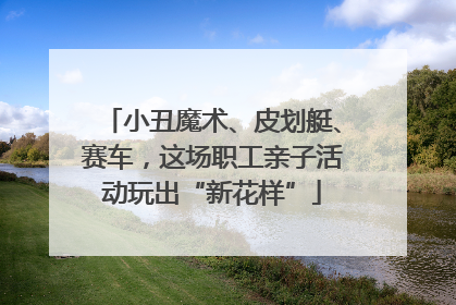 小丑魔术、皮划艇、赛车，这场职工亲子活动玩出“新花样”