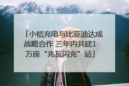 小桔充电与比亚迪达成战略合作 三年内共建1万座“兆瓦闪充”站