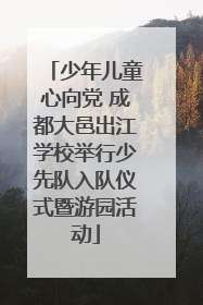 少年儿童心向党 成都大邑出江学校举行少先队入队仪式暨游园活动