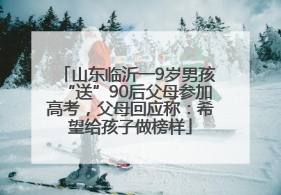 山东临沂一9岁男孩“送”90后父母参加高考，父母回应称：希望给孩子做榜样