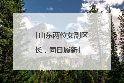 山东两位女副区长，同日履新