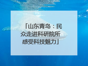 山东青岛：民众走进科研院所感受科技魅力