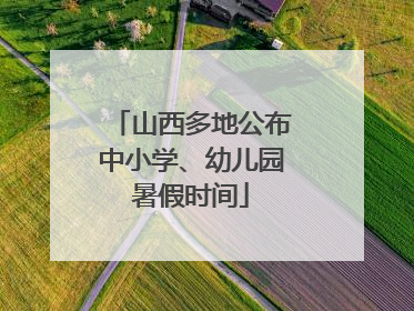 山西多地公布中小学、幼儿园暑假时间