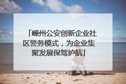 嵊州公安创新企业社区警务模式，为企业集聚发展保驾护航