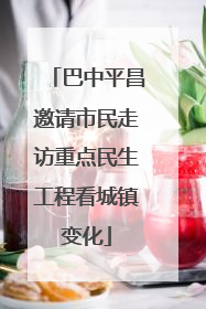 巴中平昌邀请市民走访重点民生工程看城镇变化