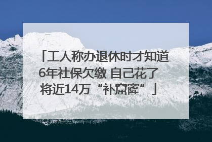 工人称办退休时才知道6年社保欠缴 自己花了将近14万“补窟窿”
