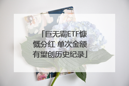 巨无霸ETF慷慨分红 单次金额有望创历史纪录