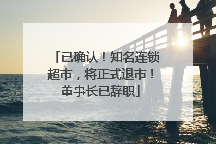 已确认！知名连锁超市，将正式退市！董事长已辞职