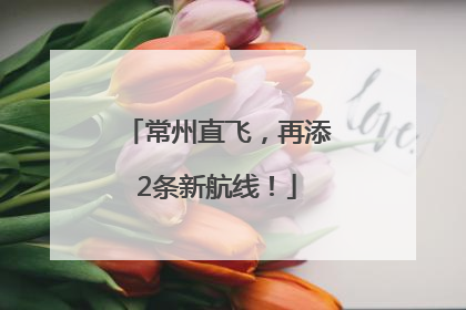 常州直飞，再添2条新航线！
