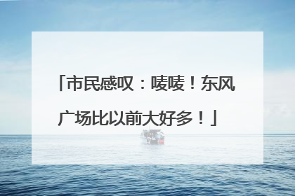 市民感叹：唛唛！东风广场比以前大好多！