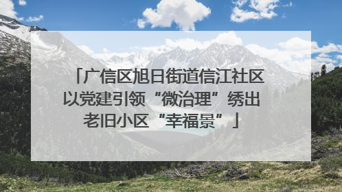 广信区旭日街道信江社区以党建引领“微治理”绣出老旧小区“幸福景”
