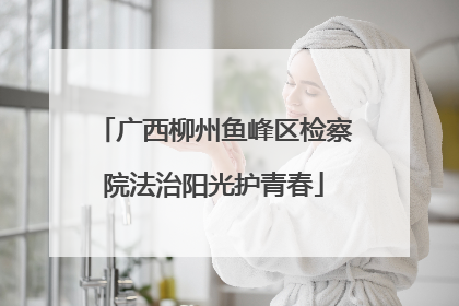 广西柳州鱼峰区检察院法治阳光护青春