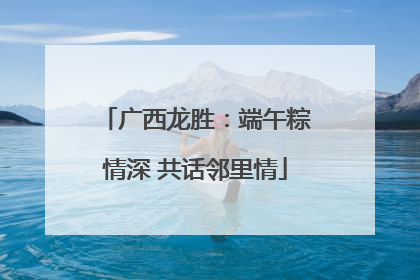 广西龙胜：端午粽情深 共话邻里情