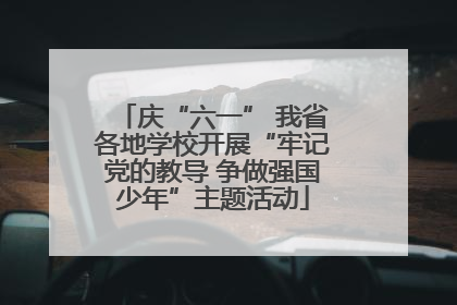 庆“六一” 我省各地学校开展“牢记党的教导 争做强国少年”主题活动
