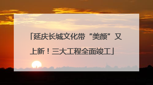 延庆长城文化带“美颜”又上新！三大工程全面竣工