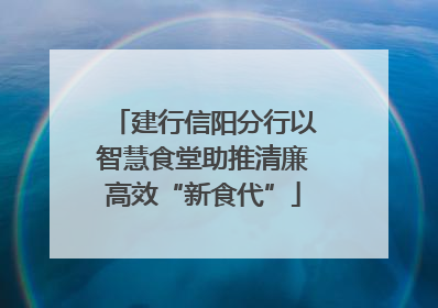 建行信阳分行以智慧食堂助推清廉高效“新食代”