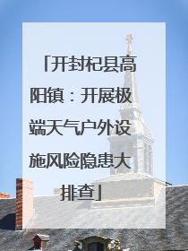 开封杞县高阳镇：开展极端天气户外设施风险隐患大排查
