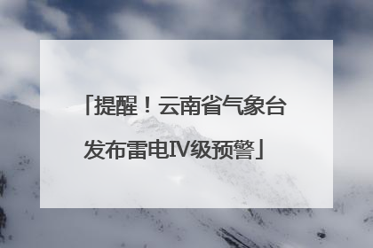 提醒！云南省气象台发布雷电Ⅳ级预警