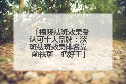 揭晓祛斑效果受认可十大品牌：淡斑祛斑效果排名靠前祛斑一把好手