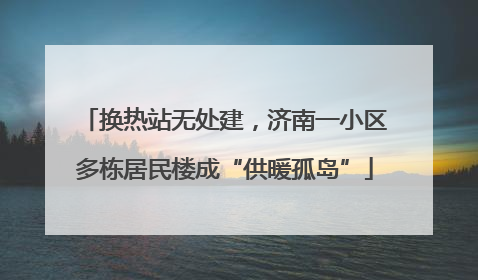 换热站无处建，济南一小区多栋居民楼成“供暖孤岛”