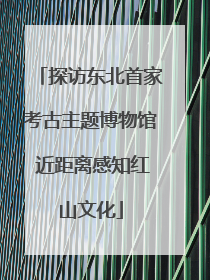 探访东北首家考古主题博物馆 近距离感知红山文化