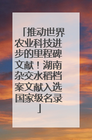 推动世界农业科技进步的里程碑文献！湖南杂交水稻档案文献入选国家级名录