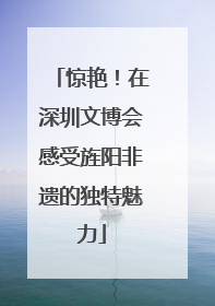 惊艳！在深圳文博会感受旌阳非遗的独特魅力
