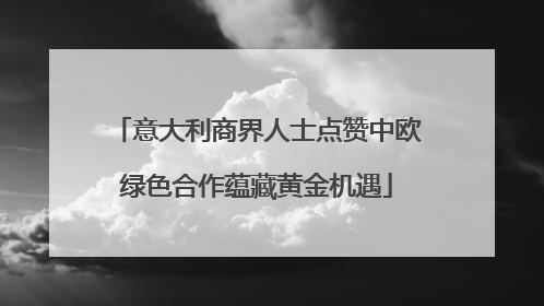 意大利商界人士点赞中欧绿色合作蕴藏黄金机遇