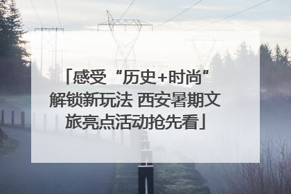 感受“历史+时尚” 解锁新玩法 西安暑期文旅亮点活动抢先看