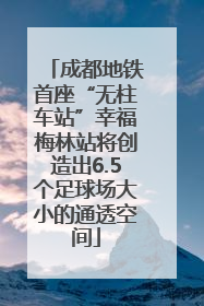 成都地铁首座“无柱车站”幸福梅林站将创造出6.5个足球场大小的通透空间