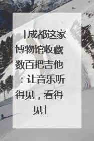 成都这家博物馆收藏数百把吉他：让音乐听得见，看得见