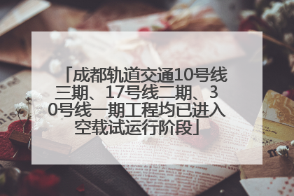 成都轨道交通10号线三期、17号线二期、30号线一期工程均已进入空载试运行阶段