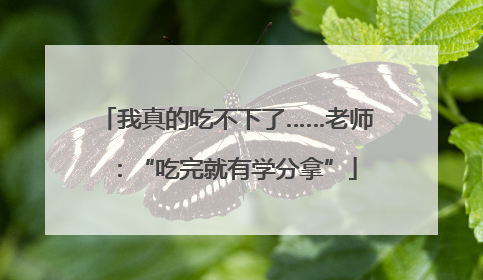 我真的吃不下了……老师：“吃完就有学分拿”