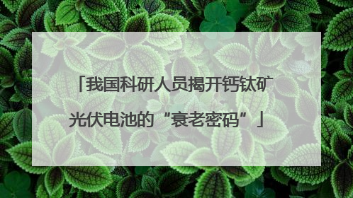 我国科研人员揭开钙钛矿光伏电池的“衰老密码”